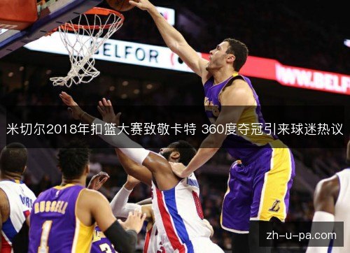 米切尔2018年扣篮大赛致敬卡特 360度夺冠引来球迷热议 米切尔2018年扣篮大赛致敬卡特 360度夺冠引来球迷热议